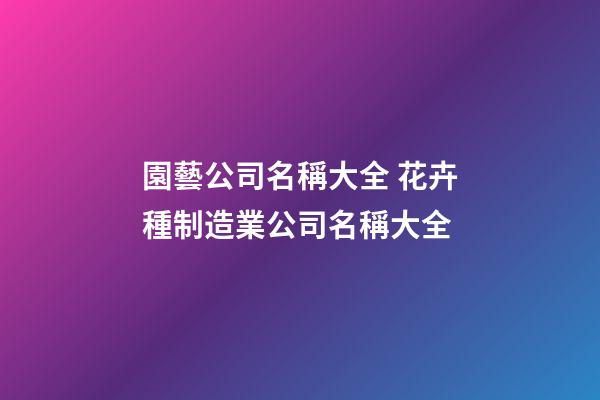 園藝公司名稱大全 花卉種制造業公司名稱大全-第1張-公司起名-玄機派